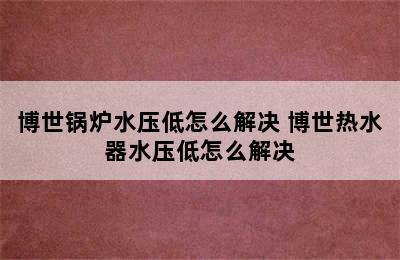 博世锅炉水压低怎么解决 博世热水器水压低怎么解决